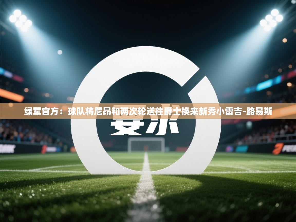 绿军官方:球队将尼昂和两次轮送往爵士换来新秀小雷吉-路易斯 第2张