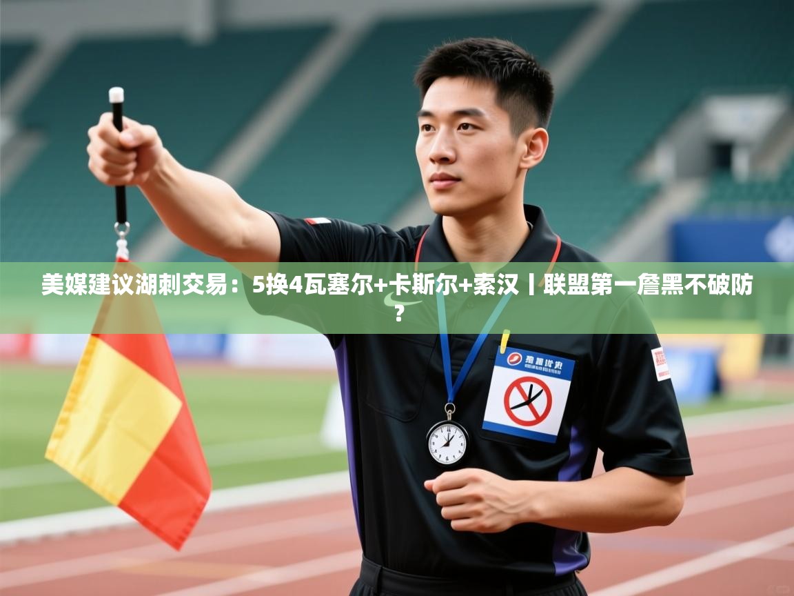 美媒建议湖刺交易：5换4瓦塞尔+卡斯尔+索汉丨联盟第一詹黑不破防？