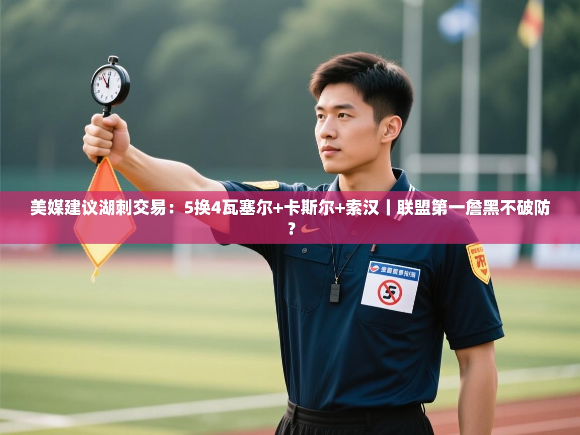 美媒建议湖刺交易:5换4瓦塞尔+卡斯尔+索汉丨联盟第一詹黑不破防? 第2张