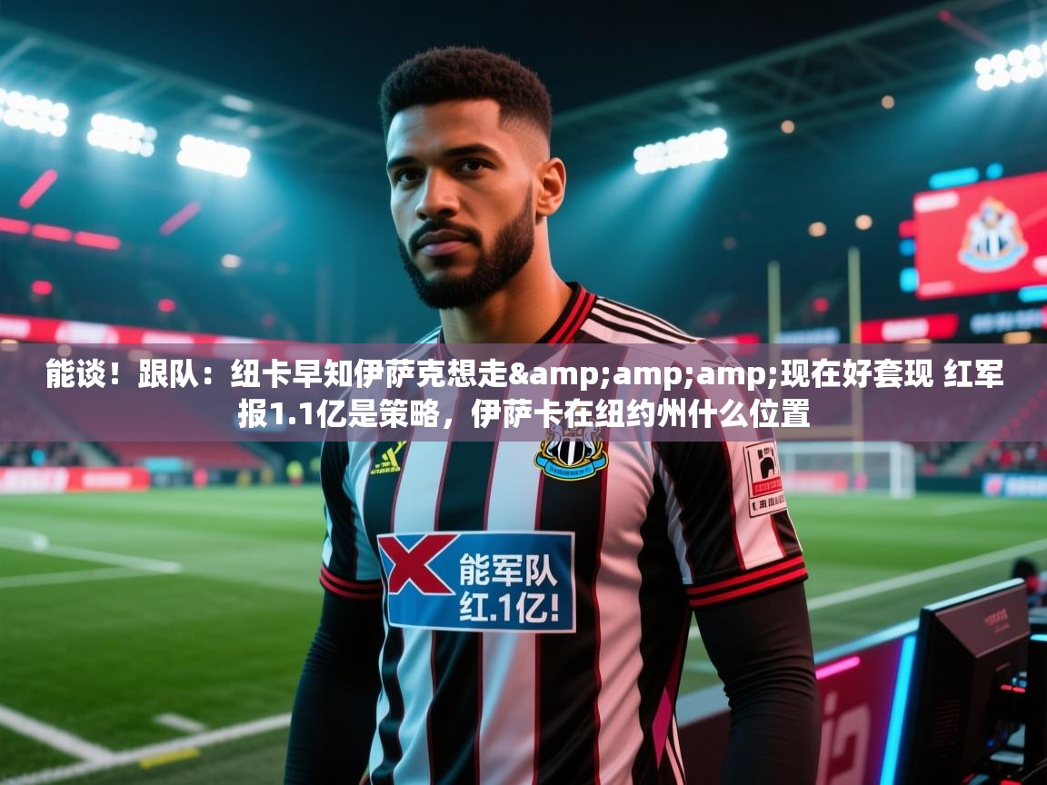 能谈!跟队:纽卡早知伊萨克想走&现在好套现 红军报1.1亿是策略,伊萨卡在纽约州什么位置 第2张