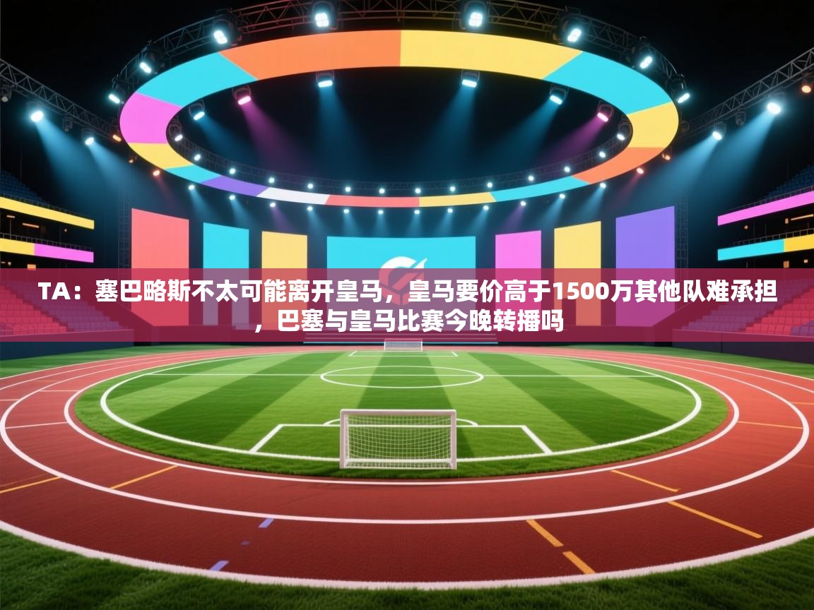TA：塞巴略斯不太可能离开皇马，皇马要价高于1500万其他队难承担，巴塞与皇马比赛今晚转播吗  第1张