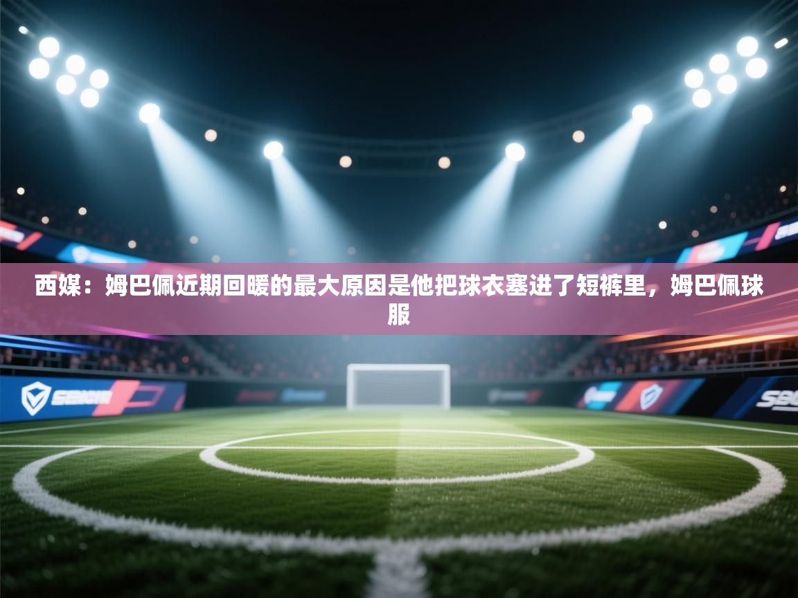 西媒:姆巴佩近期回暖的最大原因是他把球衣塞进了短裤里,姆巴佩球服 第1张