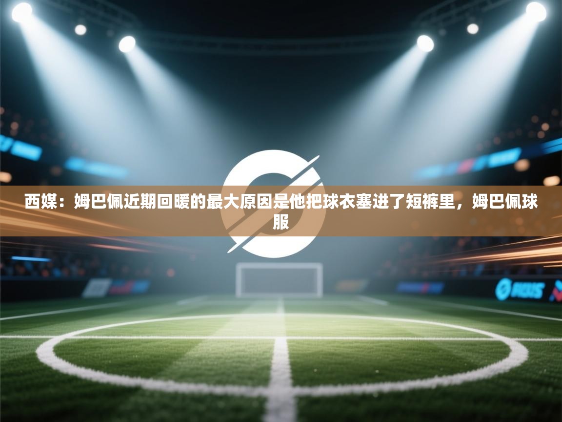 西媒:姆巴佩近期回暖的最大原因是他把球衣塞进了短裤里,姆巴佩球服 第2张