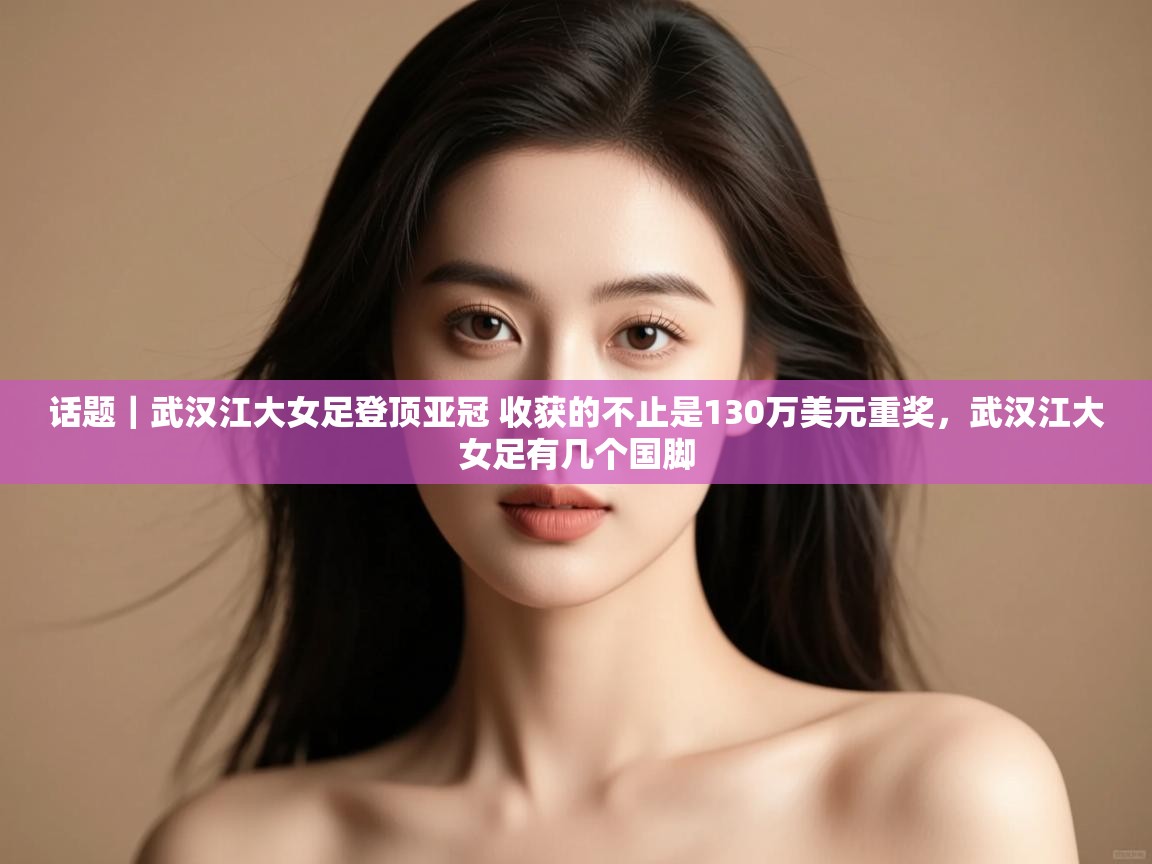 话题|武汉江大女足登顶亚冠 收获的不止是130万美元重奖,武汉江大女足有几个国脚 第1张