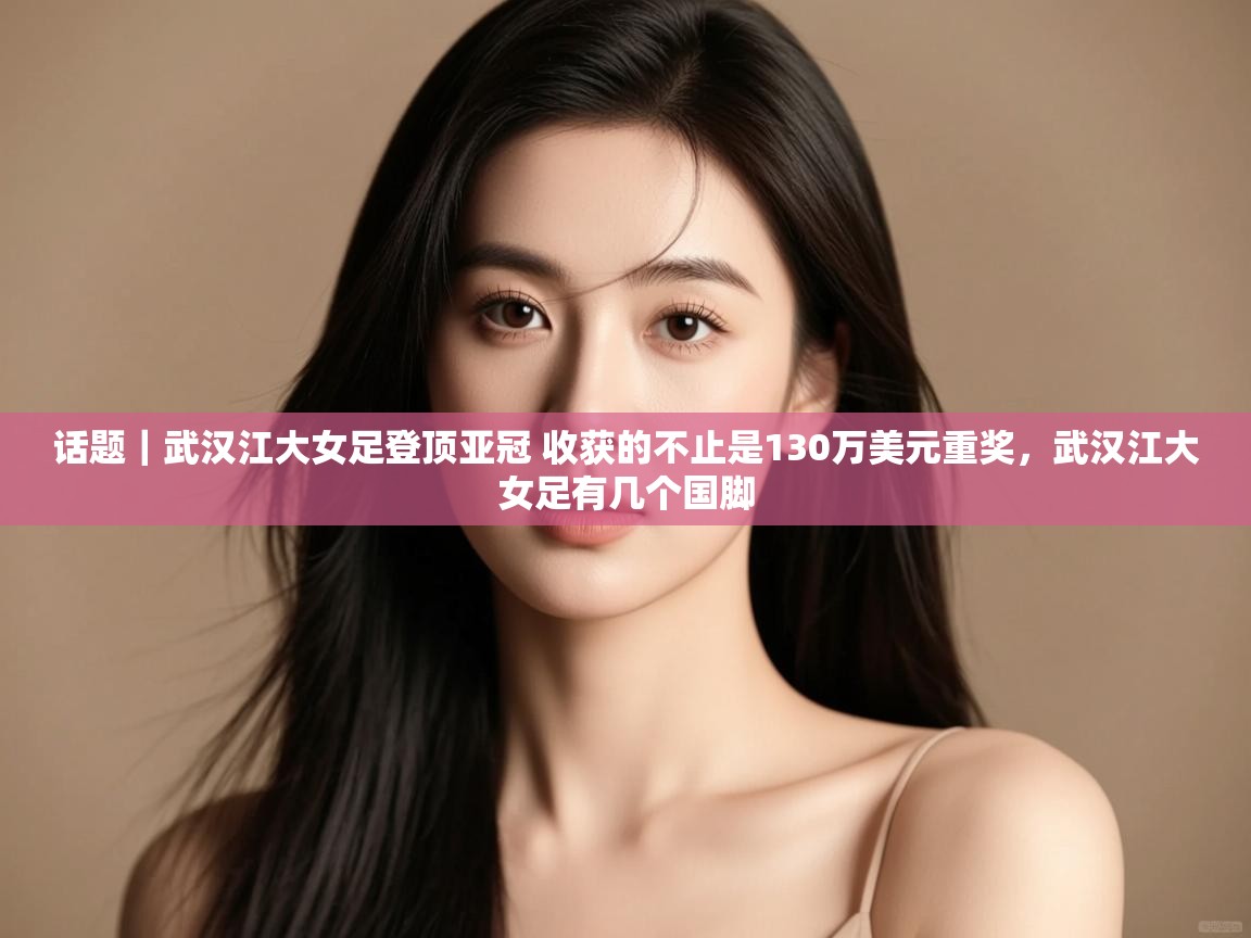 话题|武汉江大女足登顶亚冠 收获的不止是130万美元重奖,武汉江大女足有几个国脚 第2张