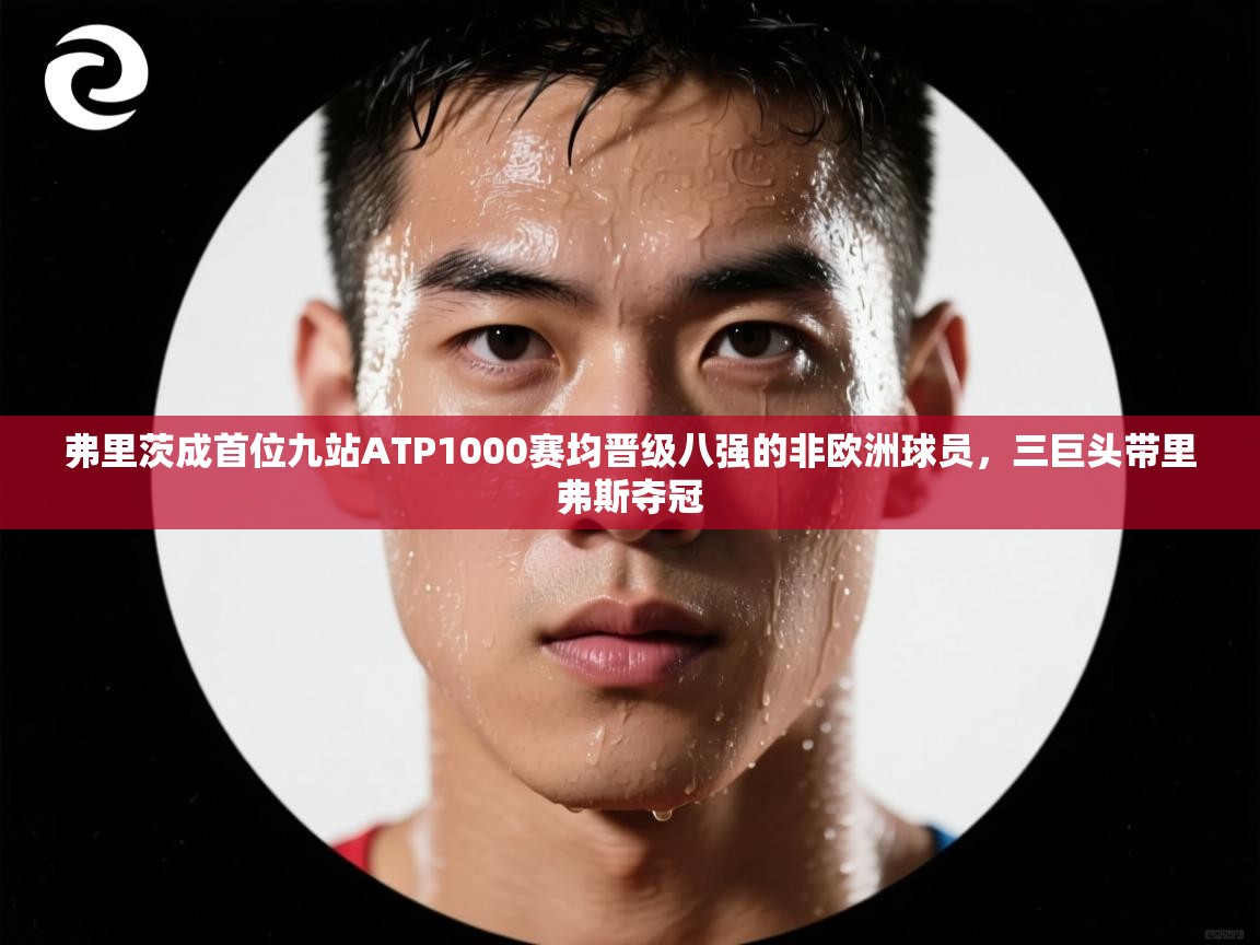 弗里茨成首位九站ATP1000赛均晋级八强的非欧洲球员,三巨头带里弗斯夺冠 第1张