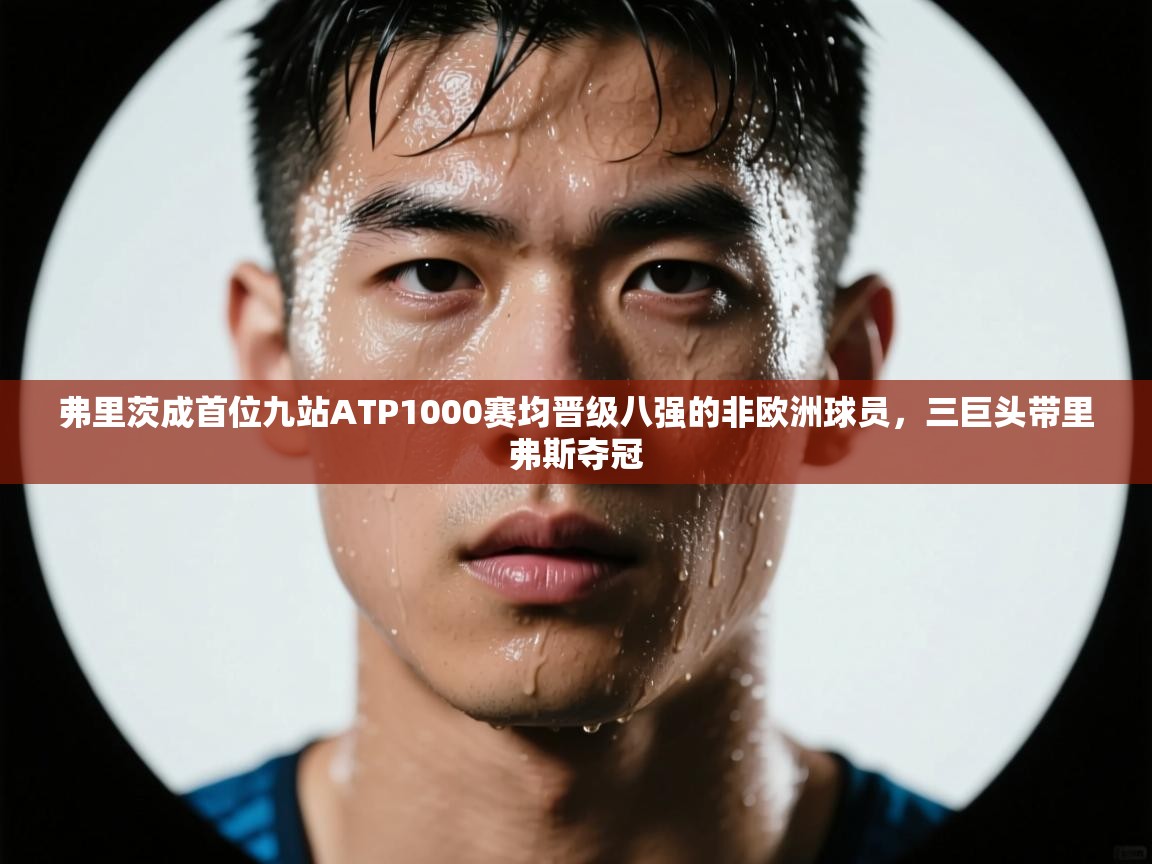 弗里茨成首位九站ATP1000赛均晋级八强的非欧洲球员,三巨头带里弗斯夺冠 第2张