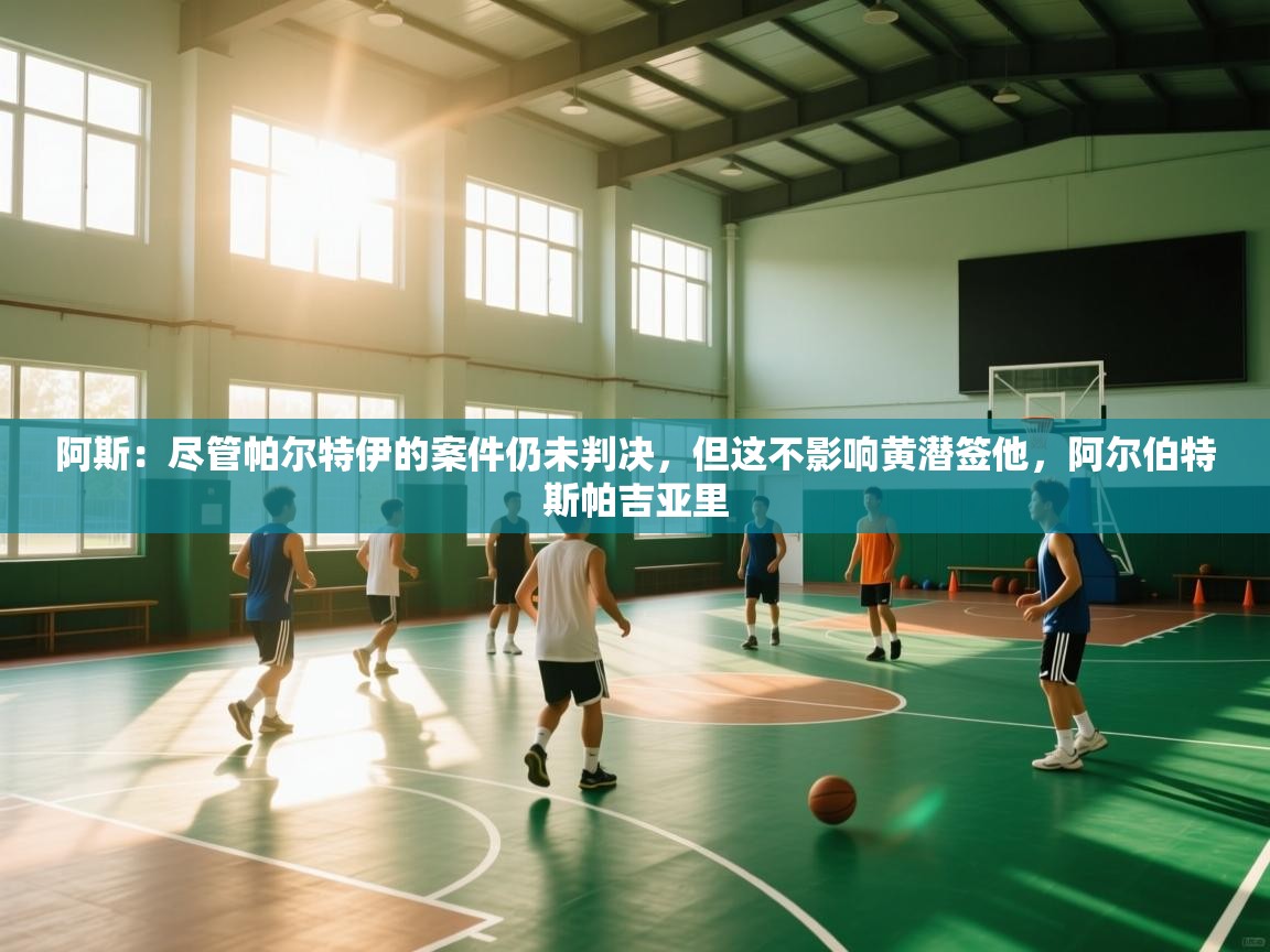 阿斯：尽管帕尔特伊的案件仍未判决，但这不影响黄潜签他，阿尔伯特斯帕吉亚里  第1张