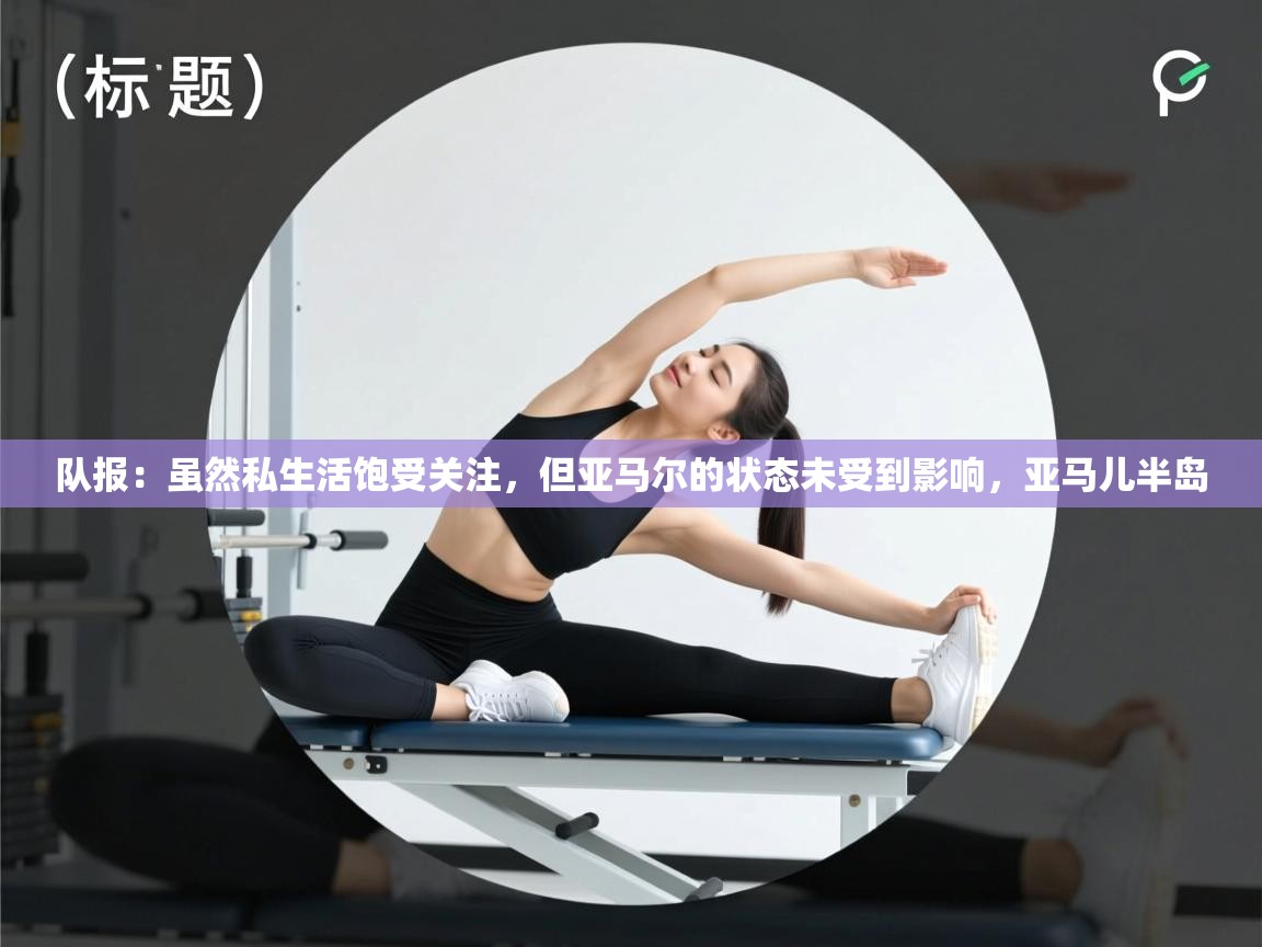 队报：虽然私生活饱受关注，但亚马尔的状态未受到影响，亚马儿半岛  第2张