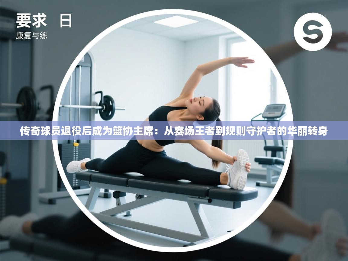 传奇球员退役后成为篮协主席：从赛场王者到规则守护者的华丽转身  第1张