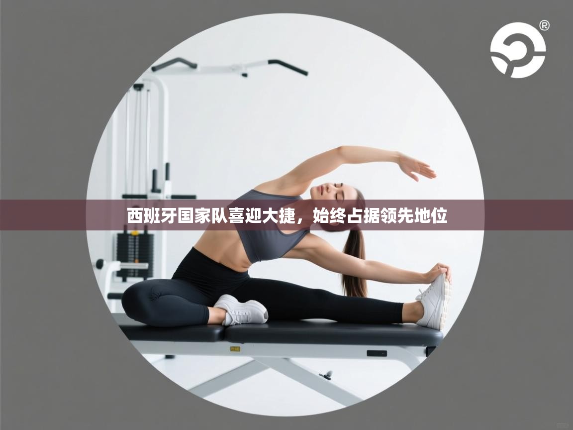 西班牙国家队喜迎大捷，始终占据领先地位